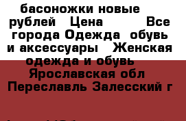басоножки новые 500 рублей › Цена ­ 500 - Все города Одежда, обувь и аксессуары » Женская одежда и обувь   . Ярославская обл.,Переславль-Залесский г.